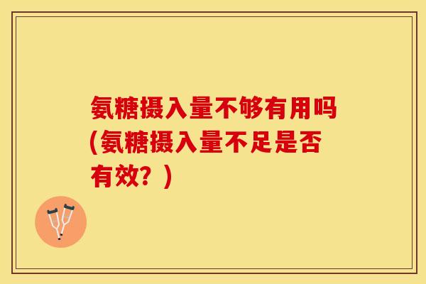 氨糖摄入量不够有用吗(氨糖摄入量不足是否有效？)