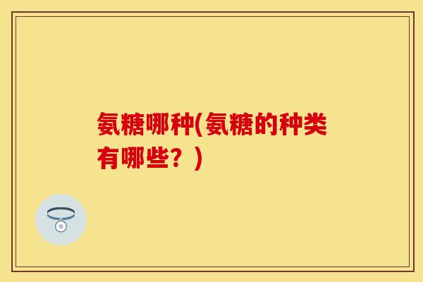 氨糖哪种(氨糖的种类有哪些？)