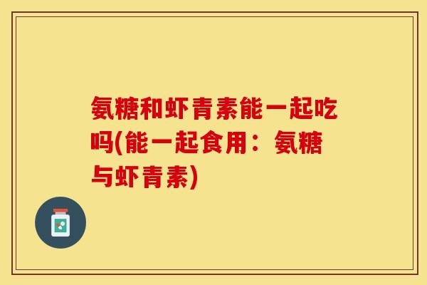 氨糖和虾青素能一起吃吗(能一起食用：氨糖与虾青素)