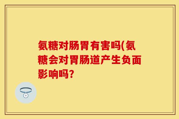 氨糖对肠胃有害吗(氨糖会对胃肠道产生负面影响吗？