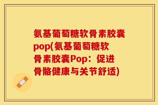 氨基葡萄糖软骨素胶囊pop(氨基葡萄糖软骨素胶囊Pop：促进骨骼健康与关节舒适)
