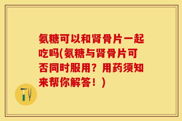 氨糖可以和肾骨片一起吃吗(氨糖与肾骨片可否同时服用？用药须知来帮你解答！)