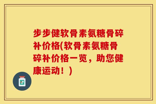 步步健软骨素氨糖骨碎补价格(软骨素氨糖骨碎补价格一览，助您健康运动！)-第1张图片-关节保镖