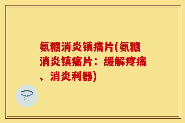 氨糖消炎镇痛片(氨糖消炎镇痛片：缓解疼痛、消炎利器)
