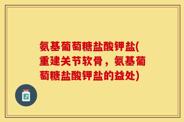 氨基葡萄糖盐酸钾盐(重建关节软骨，氨基葡萄糖盐酸钾盐的益处)