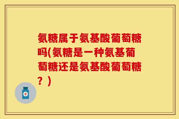 氨糖属于氨基酸葡萄糖吗(氨糖是一种氨基葡萄糖还是氨基酸葡萄糖？)