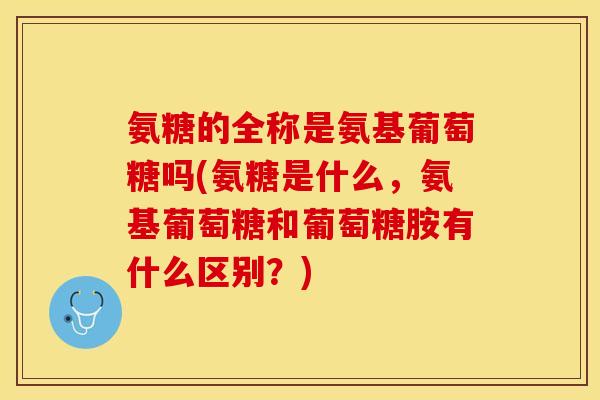 氨糖的全称是氨基葡萄糖吗(氨糖是什么，氨基葡萄糖和葡萄糖胺有什么区别？)-第1张图片-关节保镖