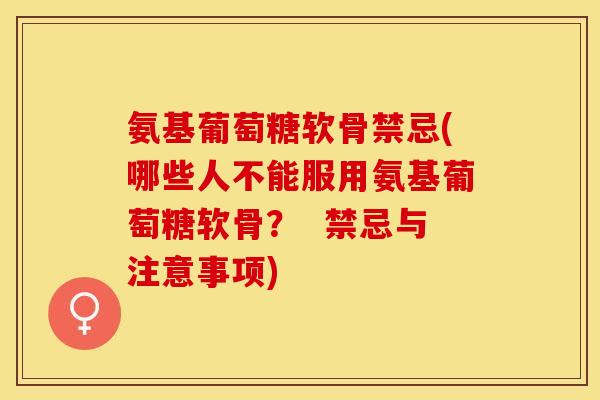 氨基葡萄糖软骨禁忌(哪些人不能服用氨基葡萄糖软骨？  禁忌与注意事项)