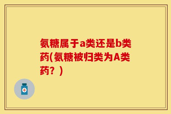 氨糖属于a类还是b类药(氨糖被归类为A类药？)