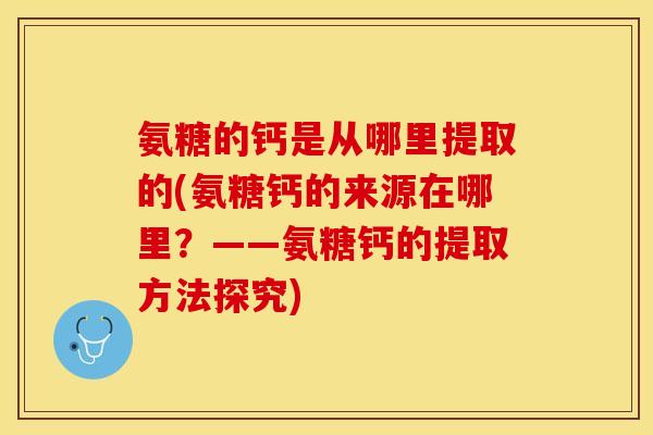 氨糖的钙是从哪里提取的(氨糖钙的来源在哪里？——氨糖钙的提取方法探究)