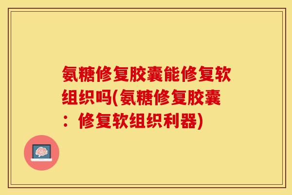 氨糖修复胶囊能修复软组织吗(氨糖修复胶囊：修复软组织利器)