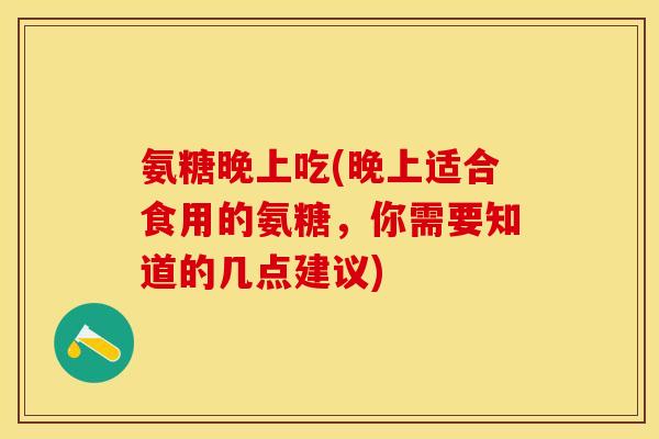 氨糖晚上吃(晚上适合食用的氨糖，你需要知道的几点建议)