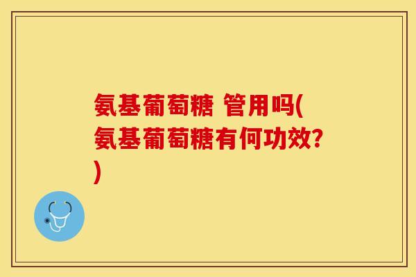 氨基葡萄糖 管用吗(氨基葡萄糖有何功效？)
