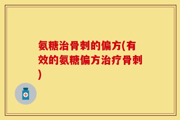 氨糖治骨刺的偏方(有效的氨糖偏方治疗骨刺)