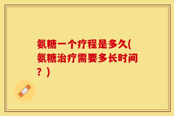 氨糖一个疗程是多久(氨糖治疗需要多长时间？)