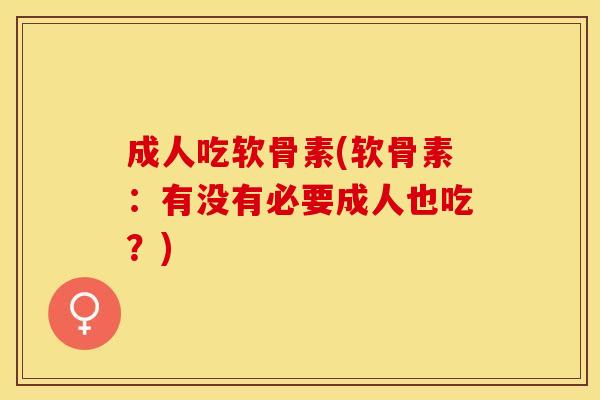 成人吃软骨素(软骨素：有没有必要成人也吃？)