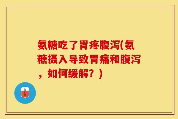 氨糖吃了胃疼腹泻(氨糖摄入导致胃痛和腹泻，如何缓解？)