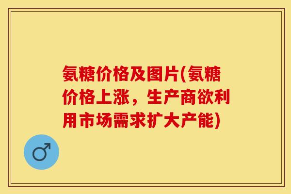 氨糖价格及图片(氨糖价格上涨，生产商欲利用市场需求扩大产能)