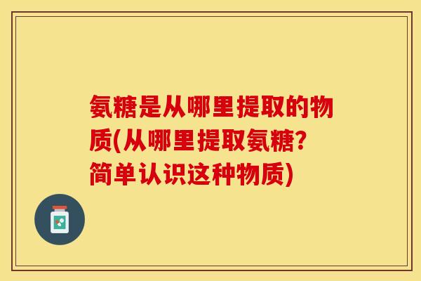 氨糖是从哪里提取的物质(从哪里提取氨糖？简单认识这种物质)