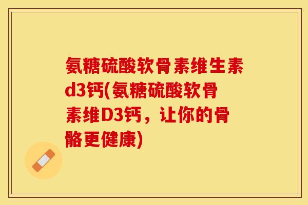 氨糖硫酸软骨素维生素d3钙(氨糖硫酸软骨素维D3钙，让你的骨骼更健康)