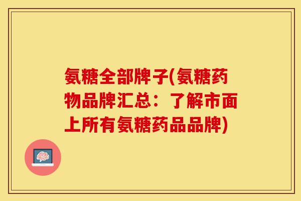 氨糖全部牌子(氨糖药物品牌汇总：了解市面上所有氨糖药品品牌)