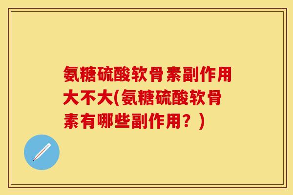 氨糖硫酸软骨素副作用大不大(氨糖硫酸软骨素有哪些副作用？)