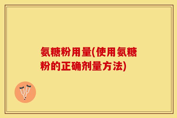 氨糖粉用量(使用氨糖粉的正确剂量方法)