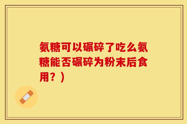 氨糖可以碾碎了吃么氨糖能否碾碎为粉末后食用？)