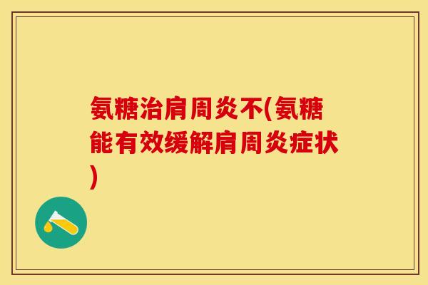 氨糖治肩周炎不(氨糖能有效缓解肩周炎症状)
