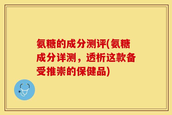 氨糖的成分测评(氨糖成分详测，透析这款备受推崇的保健品)