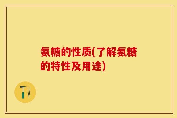氨糖的性质(了解氨糖的特性及用途)
