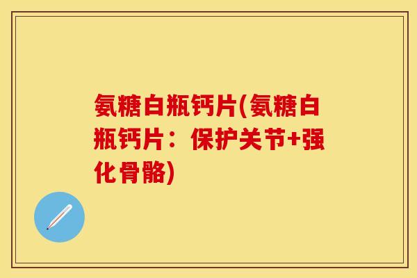 氨糖白瓶钙片(氨糖白瓶钙片：保护关节+强化骨骼)