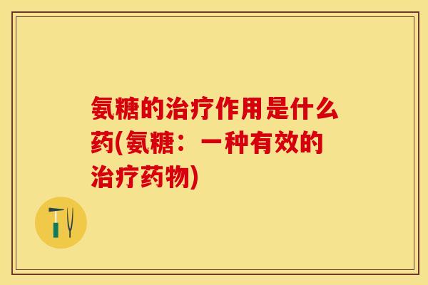 氨糖的治疗作用是什么药(氨糖：一种有效的治疗药物)