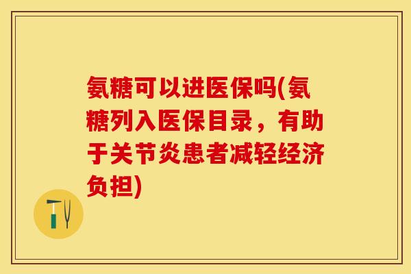 氨糖可以进医保吗(氨糖列入医保目录，有助于关节炎患者减轻经济负担)