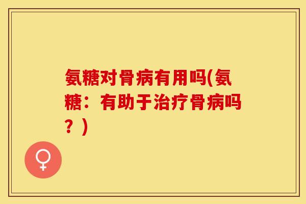 氨糖对骨病有用吗(氨糖：有助于治疗骨病吗？)
