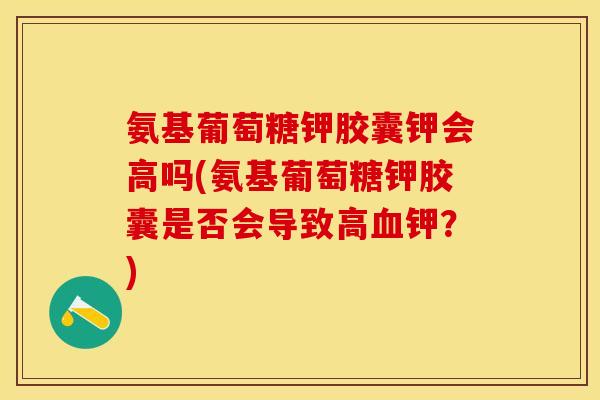 氨基葡萄糖钾胶囊钾会高吗(氨基葡萄糖钾胶囊是否会导致高血钾？)