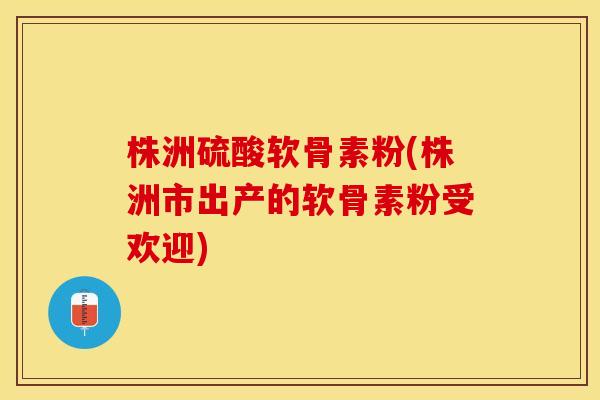 株洲硫酸软骨素粉(株洲市出产的软骨素粉受欢迎)