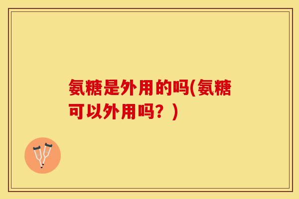 氨糖是外用的吗(氨糖可以外用吗？)
