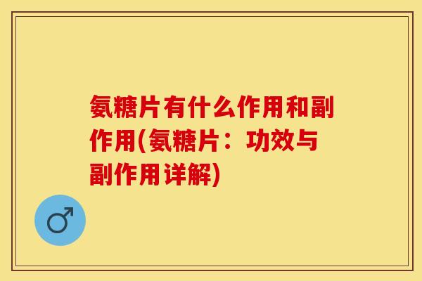 氨糖片有什么作用和副作用(氨糖片：功效与副作用详解)