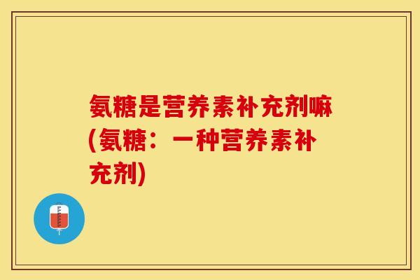 氨糖是营养素补充剂嘛(氨糖：一种营养素补充剂)