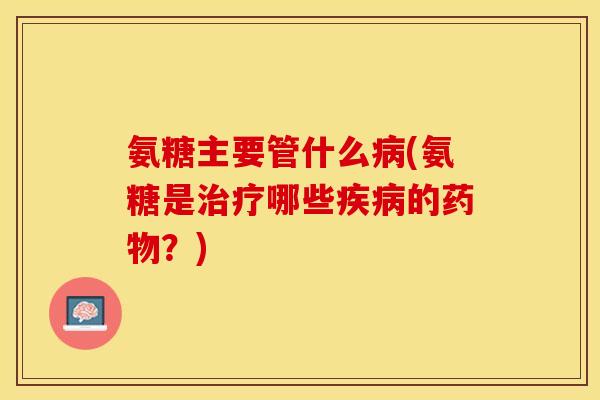 氨糖主要管什么病(氨糖是治疗哪些疾病的药物？)