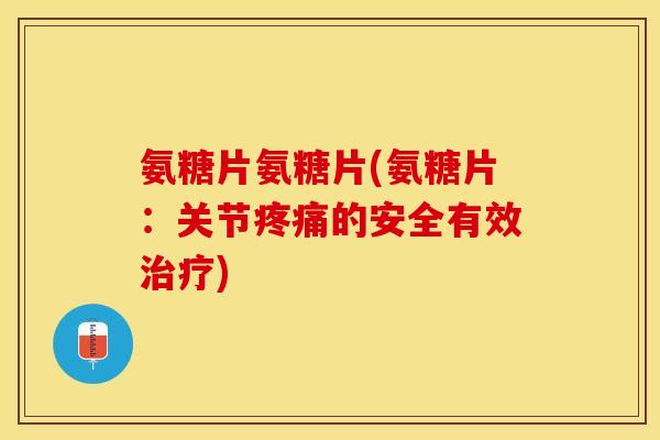 氨糖片氨糖片(氨糖片：关节疼痛的安全有效治疗)