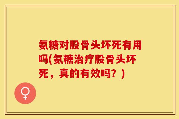 氨糖对股骨头坏死有用吗(氨糖治疗股骨头坏死，真的有效吗？)