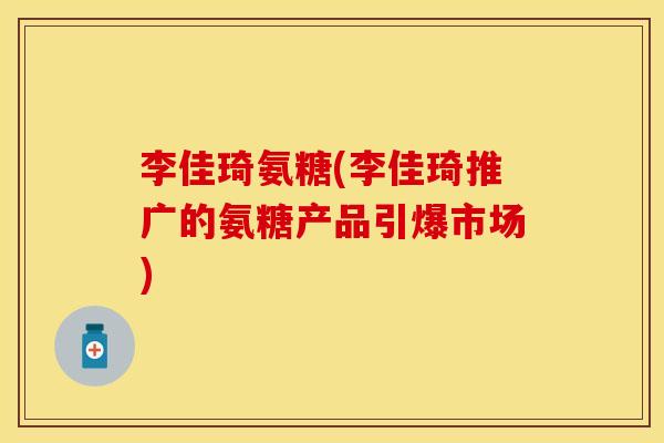 李佳琦氨糖(李佳琦推广的氨糖产品引爆市场)