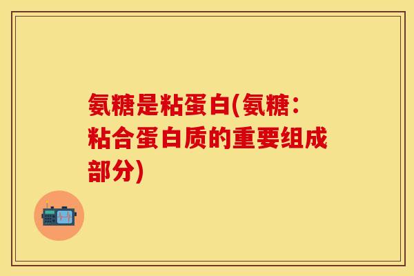 氨糖是粘蛋白(氨糖：粘合蛋白质的重要组成部分)