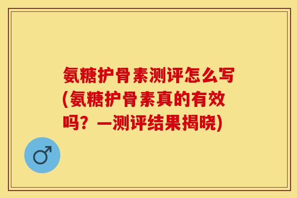 氨糖护骨素测评怎么写(氨糖护骨素真的有效吗？—测评结果揭晓)
