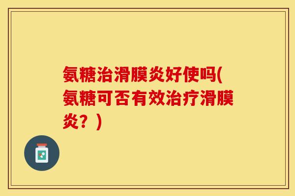 氨糖治滑膜炎好使吗(氨糖可否有效治疗滑膜炎？)