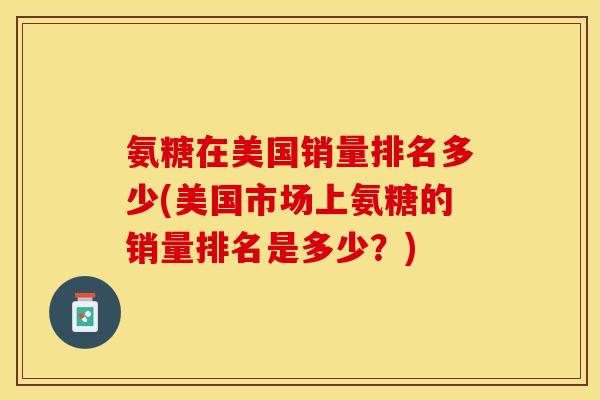 氨糖在美国销量排名多少(美国市场上氨糖的销量排名是多少？)