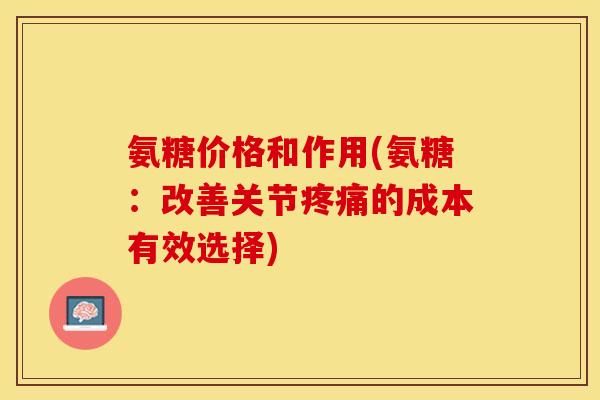 氨糖价格和作用(氨糖：改善关节疼痛的成本有效选择)