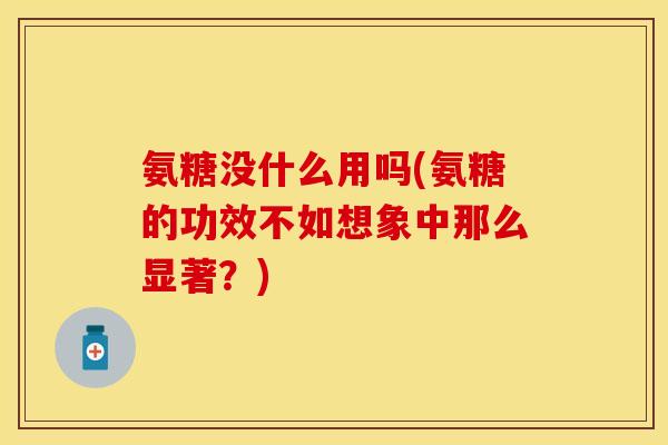 氨糖没什么用吗(氨糖的功效不如想象中那么显著？)